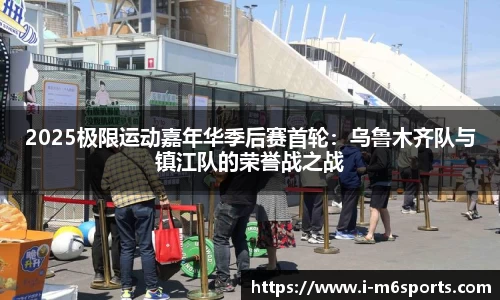 2025极限运动嘉年华季后赛首轮：乌鲁木齐队与镇江队的荣誉战之战